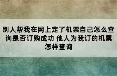 别人帮我在网上定了机票自己怎么查询是否订购成功 他人为我订的机票怎样查询